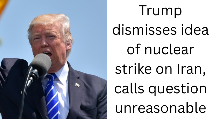 Trump Dismisses Idea of Nuclear Strike on Iran, Calls Question Unreasonable